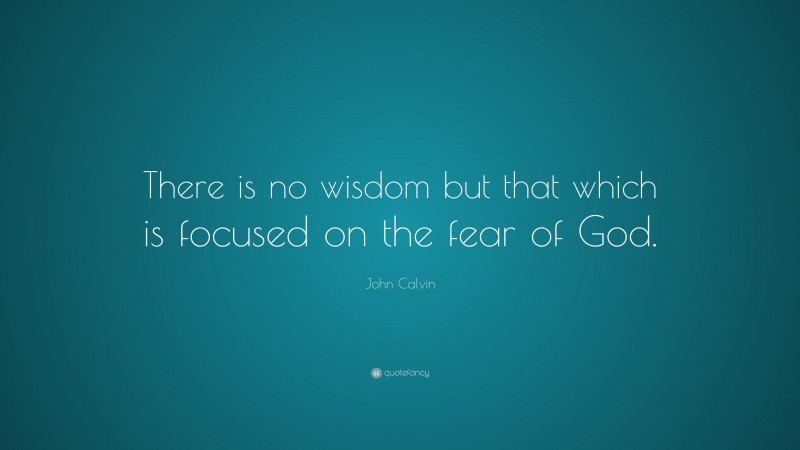 John Calvin Quote: “There is no wisdom but that which is focused on the fear of God.”
