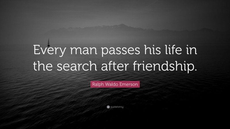 Ralph Waldo Emerson Quote: “Every man passes his life in the search after friendship.”