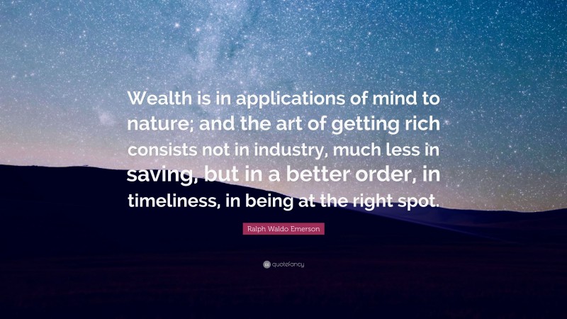 Ralph Waldo Emerson Quote: “Wealth is in applications of mind to nature; and the art of getting rich consists not in industry, much less in saving, but in a better order, in timeliness, in being at the right spot.”