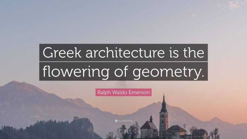 Ralph Waldo Emerson Quote: “Greek architecture is the flowering of geometry.”