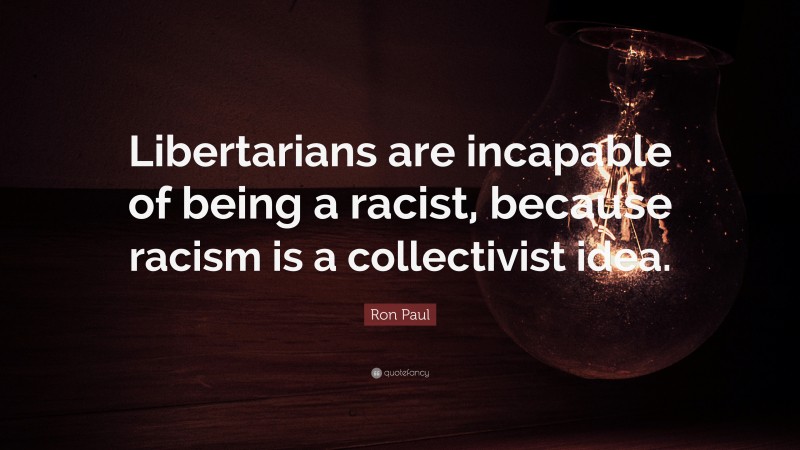 Ron Paul Quote: “Libertarians are incapable of being a racist, because racism is a collectivist idea.”