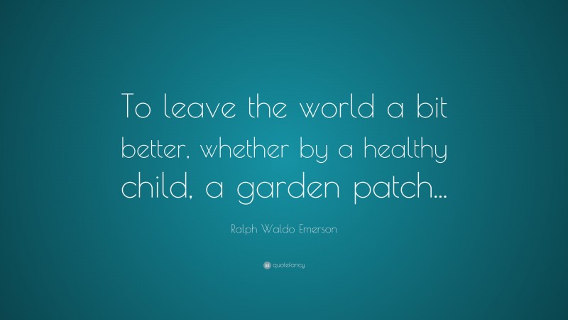Ralph Waldo Emerson Quote: “To leave the world a bit better, whether by a healthy child, a garden patch...”