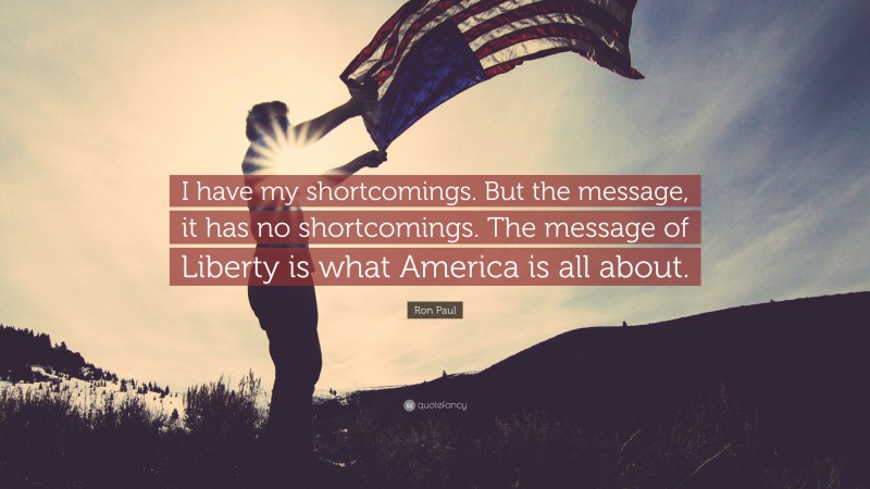 Ron Paul Quote: “I have my shortcomings. But the message, it has no shortcomings. The message of Liberty is what America is all about.”