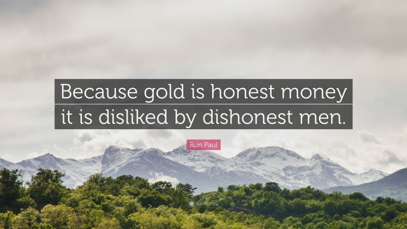 Ron Paul Quote: “Because gold is honest money it is disliked by dishonest men.”