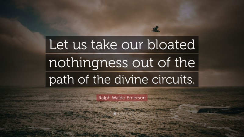Ralph Waldo Emerson Quote: “Let us take our bloated nothingness out of the path of the divine circuits.”