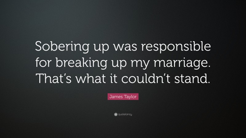 James Taylor Quote: “Sobering up was responsible for breaking up my marriage. That’s what it couldn’t stand.”