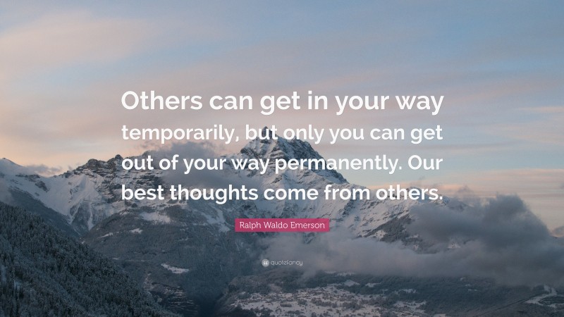 Ralph Waldo Emerson Quote: “Others can get in your way temporarily, but only you can get out of your way permanently. Our best thoughts come from others.”