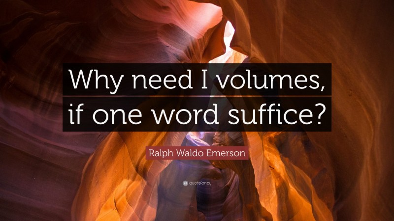 Ralph Waldo Emerson Quote: “Why need I volumes, if one word suffice?”