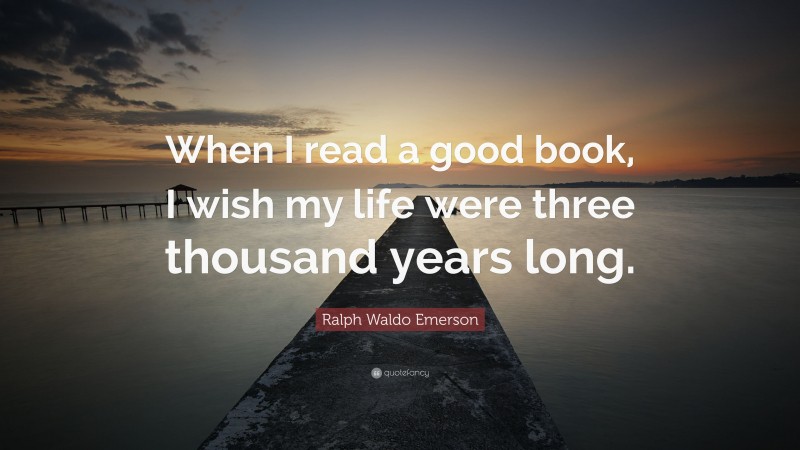 Ralph Waldo Emerson Quote: “When I read a good book, I wish my life were three thousand years long.”