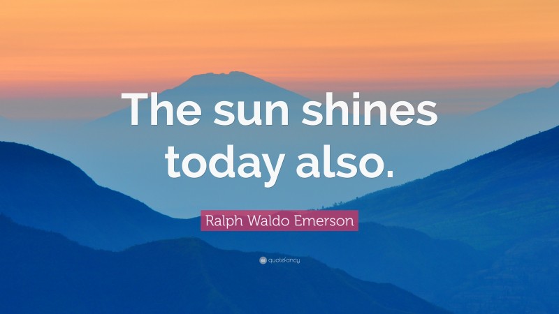 Ralph Waldo Emerson Quote: “The sun shines today also.”