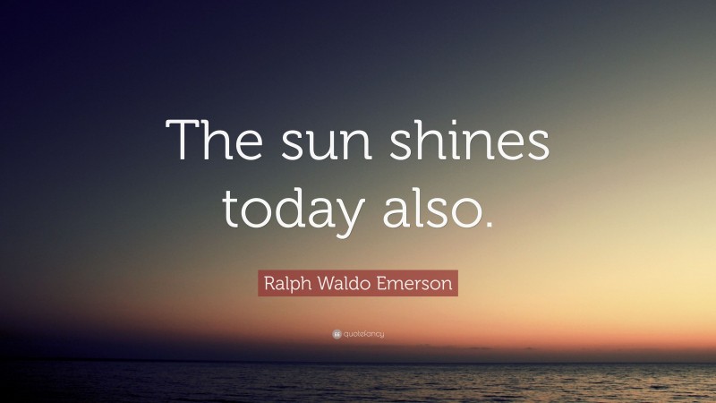 Ralph Waldo Emerson Quote: “The sun shines today also.”