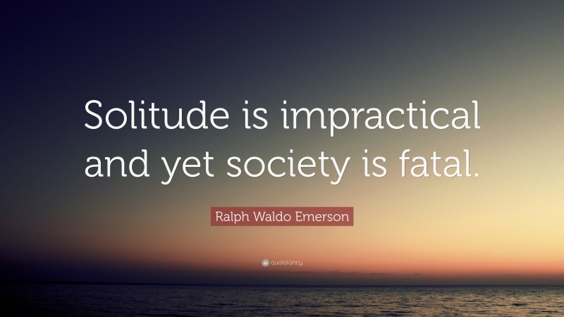 Ralph Waldo Emerson Quote: “Solitude is impractical and yet society is fatal.”