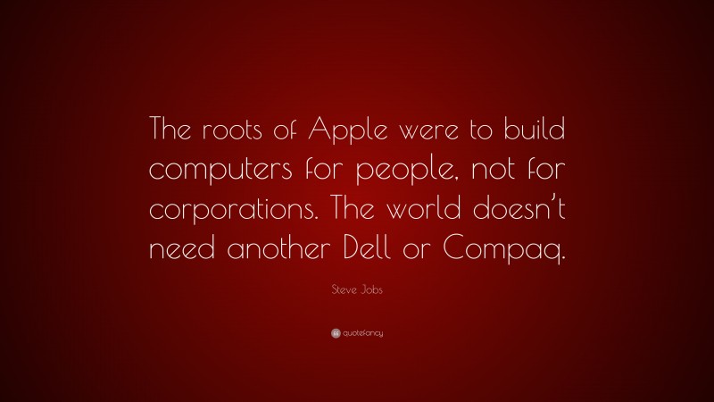 Steve Jobs Quote: “The roots of Apple were to build computers for people, not for corporations. The world doesn’t need another Dell or Compaq.”