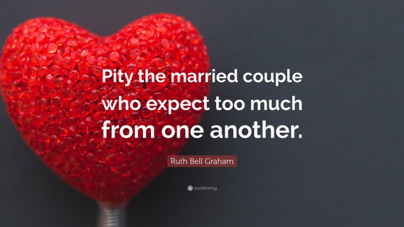 Ruth Bell Graham Quote: “Pity the married couple who expect too much from one another.”