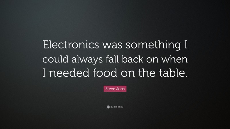 Steve Jobs Quote: “Electronics was something I could always fall back on when I needed food on the table.”