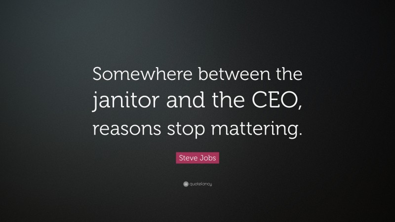 Steve Jobs Quote: “Somewhere between the janitor and the CEO, reasons stop mattering.”