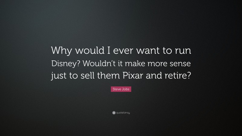 Steve Jobs Quote: “Why would I ever want to run Disney? Wouldn’t it make more sense just to sell them Pixar and retire?”