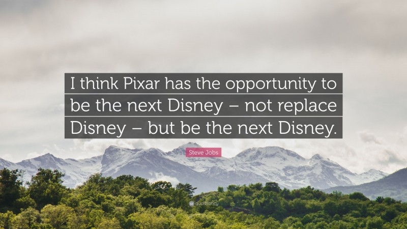 Steve Jobs Quote: “I think Pixar has the opportunity to be the next Disney – not replace Disney – but be the next Disney.”