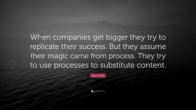 Steve Jobs Quote: “When companies get bigger they try to replicate their success. But they assume their magic came from process. They try to use processes to substitute content.”