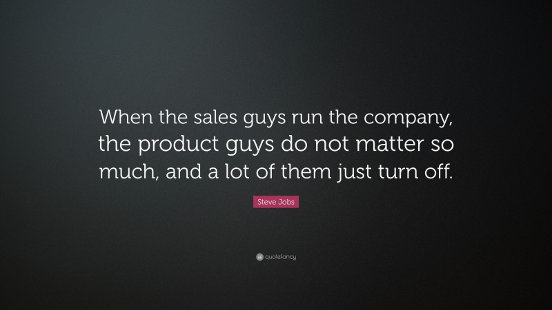 Steve Jobs Quote: “When the sales guys run the company, the product guys do not matter so much, and a lot of them just turn off.”