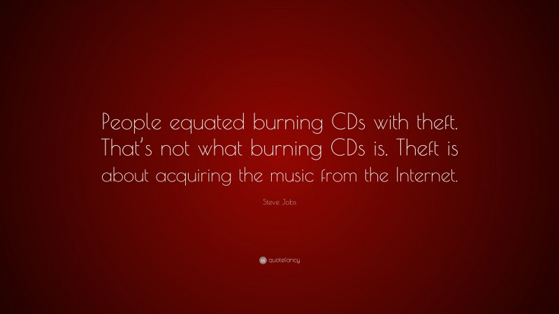 Steve Jobs Quote: “People equated burning CDs with theft. That’s not what burning CDs is. Theft is about acquiring the music from the Internet.”
