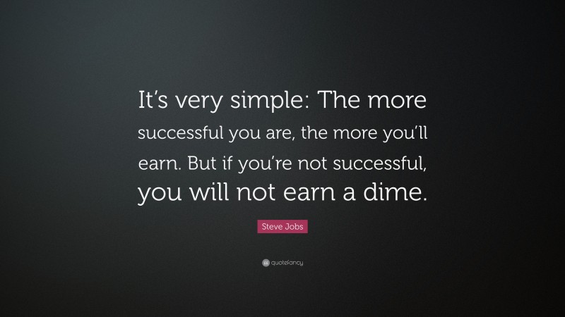 Steve Jobs Quote: “It’s very simple: The more successful you are, the more you’ll earn. But if you’re not successful, you will not earn a dime.”