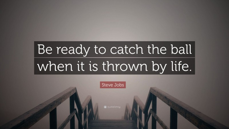 Steve Jobs Quote: “Be ready to catch the ball when it is thrown by life.”