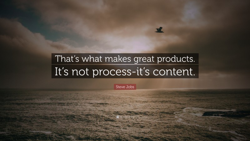 Steve Jobs Quote: “That’s what makes great products. It’s not process-it’s content.”
