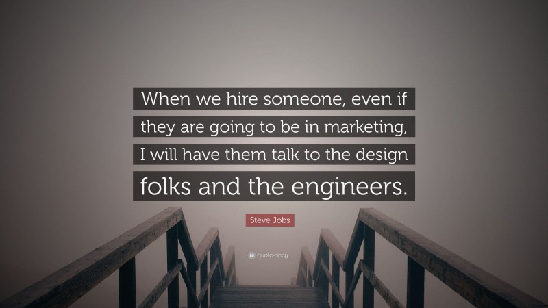 Steve Jobs Quote: “When we hire someone, even if they are going to be in marketing, I will have them talk to the design folks and the engineers.”