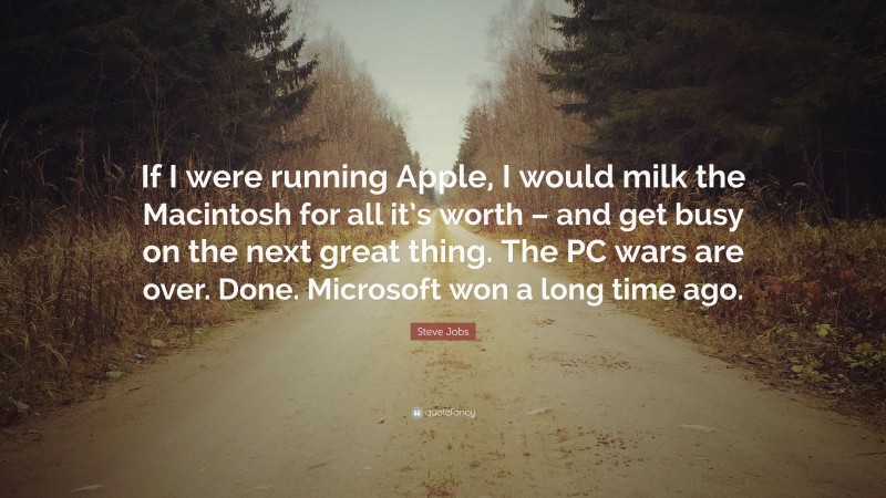 Steve Jobs Quote: “If I were running Apple, I would milk the Macintosh for all it’s worth – and get busy on the next great thing. The PC wars are over. Done. Microsoft won a long time ago.”