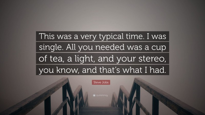 Steve Jobs Quote: “This was a very typical time. I was single. All you needed was a cup of tea, a light, and your stereo, you know, and that’s what I had.”