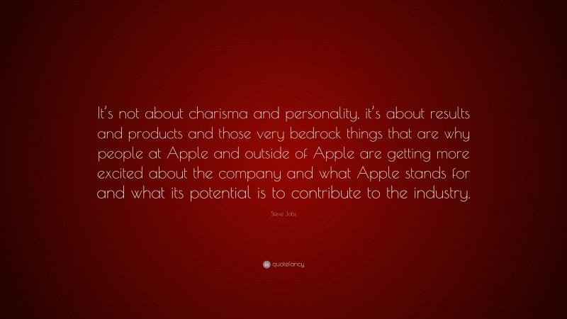 Steve Jobs Quote: “It’s not about charisma and personality, it’s about results and products and those very bedrock things that are why people at Apple and outside of Apple are getting more excited about the company and what Apple stands for and what its potential is to contribute to the industry.”