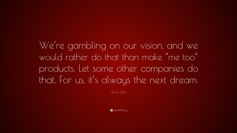 Steve Jobs Quote: “We’re gambling on our vision, and we would rather do that than make “me too” products. Let some other companies do that. For us, it’s always the next dream.”