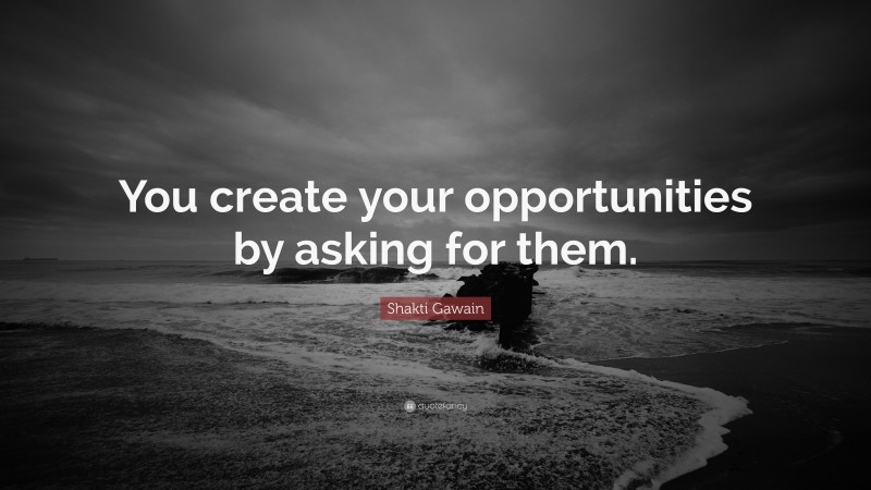 Shakti Gawain Quote: “You create your opportunities by asking for them.”