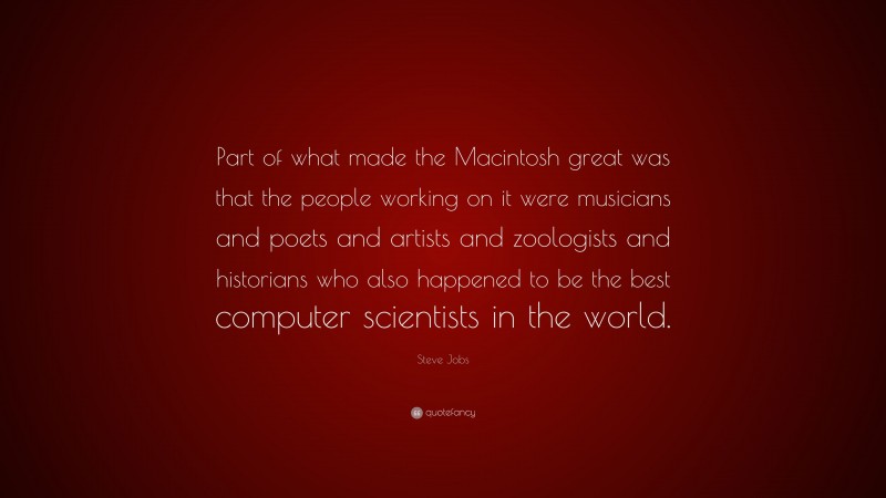 Steve Jobs Quote: “Part of what made the Macintosh great was that the people working on it were musicians and poets and artists and zoologists and historians who also happened to be the best computer scientists in the world.”