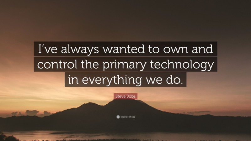 Steve Jobs Quote: “I’ve always wanted to own and control the primary technology in everything we do.”