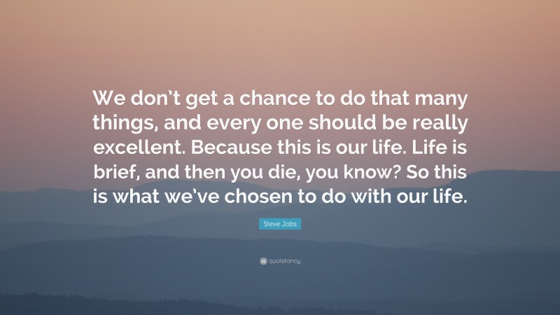 Steve Jobs Quote: “We don’t get a chance to do that many things, and every one should be really excellent. Because this is our life. Life is brief, and then you die, you know? So this is what we’ve chosen to do with our life.”