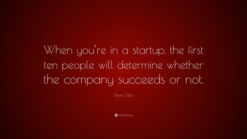 Steve Jobs Quote: “When you’re in a startup, the first ten people will determine whether the company succeeds or not.”