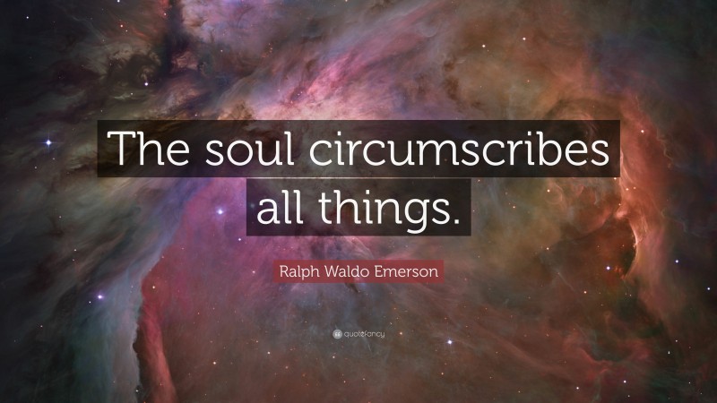 Ralph Waldo Emerson Quote: “The soul circumscribes all things.”
