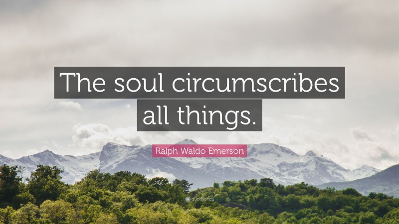 Ralph Waldo Emerson Quote: “The soul circumscribes all things.”