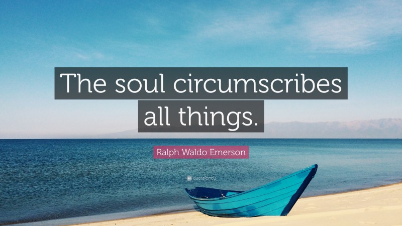 Ralph Waldo Emerson Quote: “The soul circumscribes all things.”