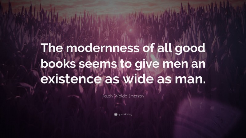 Ralph Waldo Emerson Quote: “The modernness of all good books seems to give men an existence as wide as man.”
