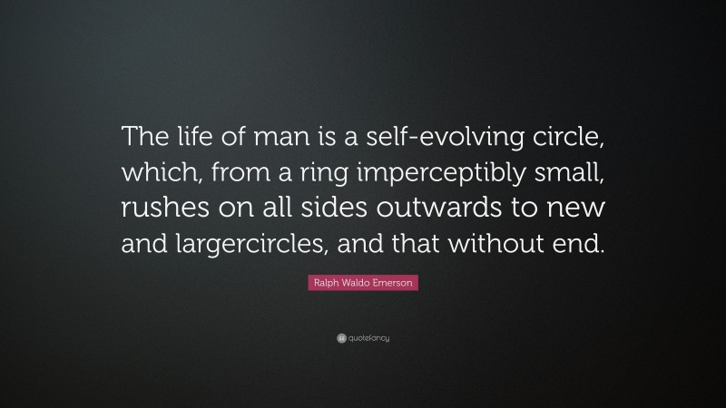 Ralph Waldo Emerson Quote: “The life of man is a self-evolving circle, which, from a ring imperceptibly small, rushes on all sides outwards to new and largercircles, and that without end.”