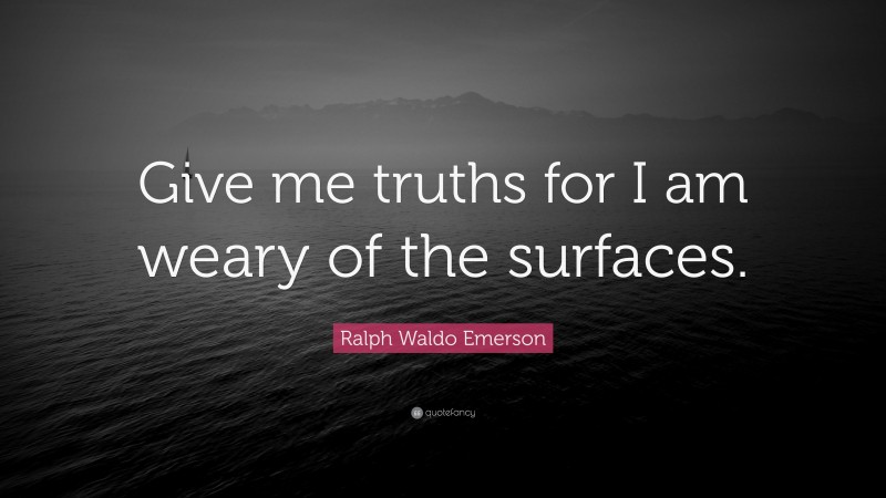 Ralph Waldo Emerson Quote: “Give me truths for I am weary of the surfaces.”