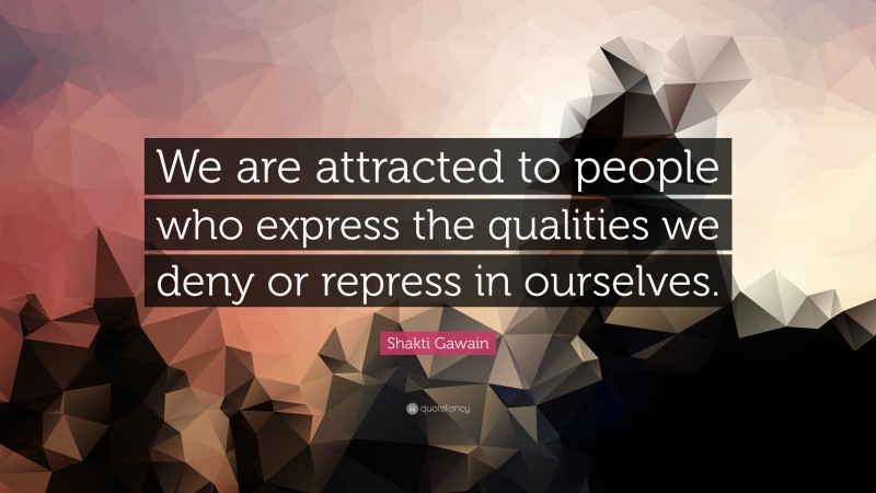 Shakti Gawain Quote: “We are attracted to people who express the qualities we deny or repress in ourselves.”