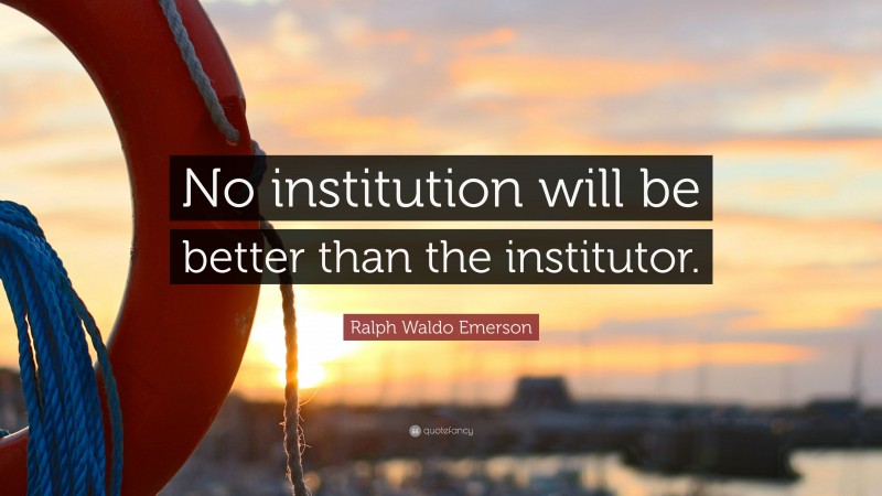 Ralph Waldo Emerson Quote: “No institution will be better than the institutor.”