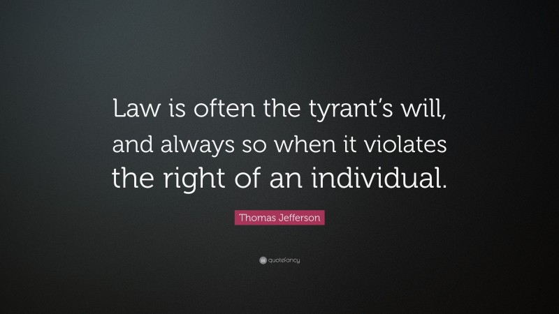 Thomas Jefferson Quote: “Law is often the tyrant’s will, and always so when it violates the right of an individual.”