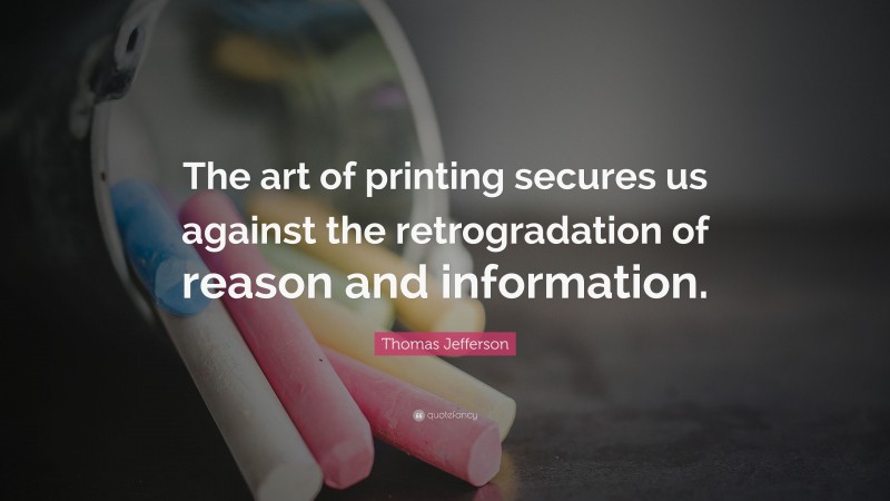 Thomas Jefferson Quote: “The art of printing secures us against the retrogradation of reason and information.”
