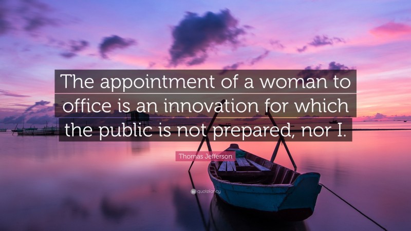 Thomas Jefferson Quote: “The appointment of a woman to office is an innovation for which the public is not prepared, nor I.”