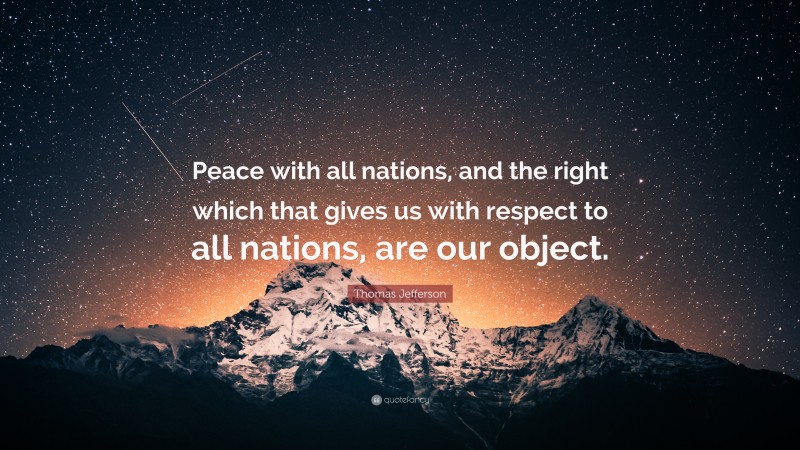 Thomas Jefferson Quote: “Peace with all nations, and the right which that gives us with respect to all nations, are our object.”